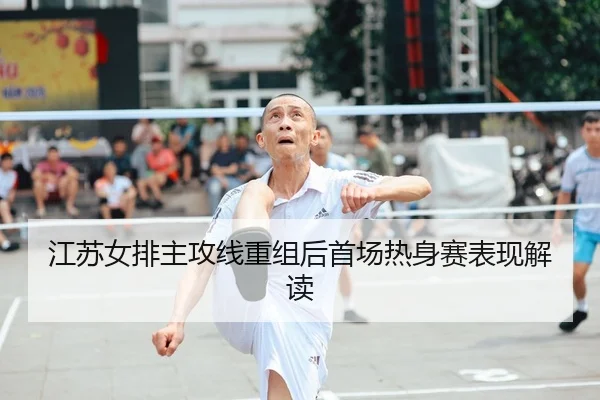 江苏女排主攻线重组后首场热身赛表现解读