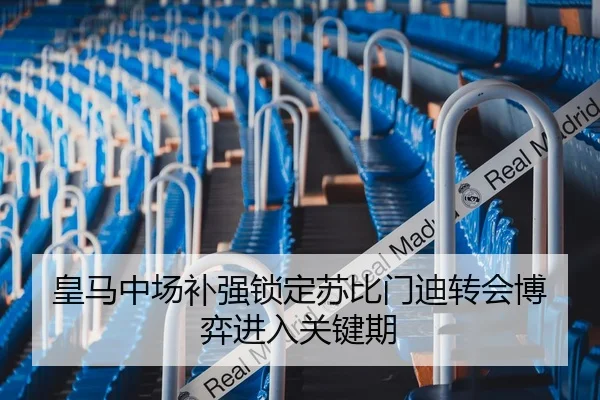 皇马中场补强锁定苏比门迪转会博弈进入关键期