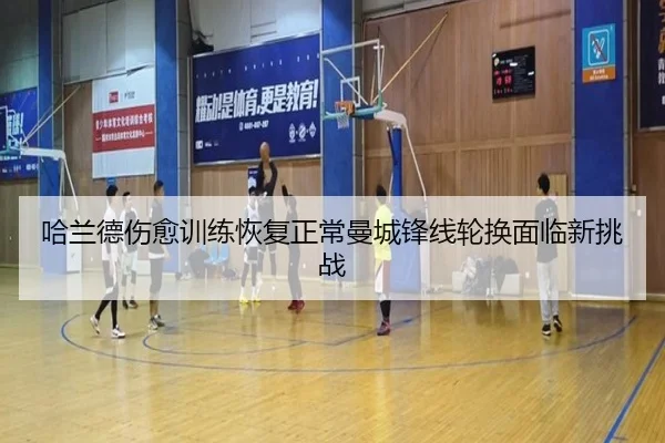 哈兰德伤愈训练恢复正常曼城锋线轮换面临新挑战